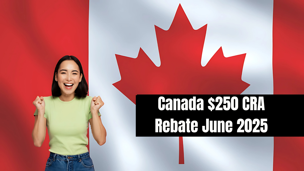 Canada $250 CRA Rebate June 2025